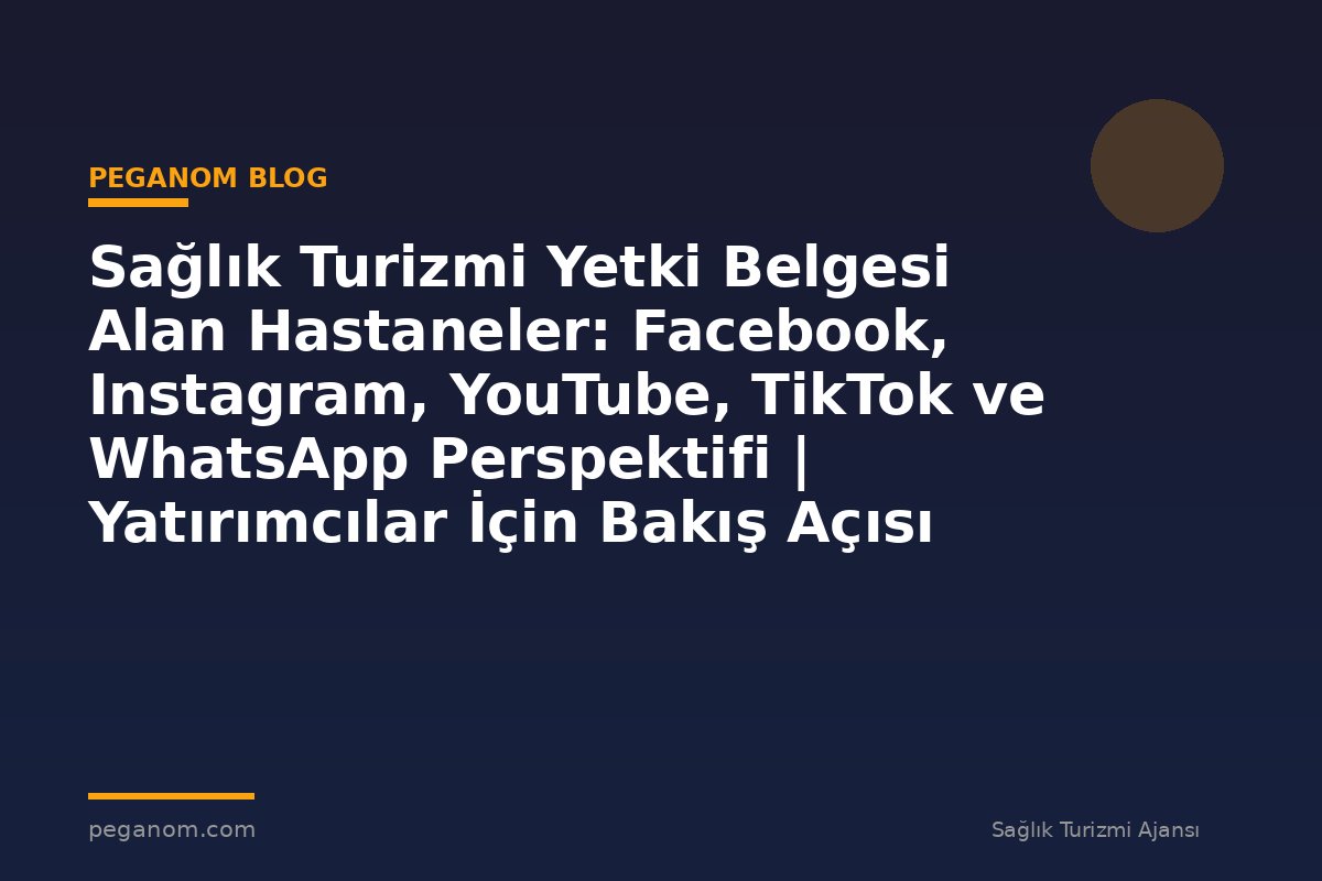 Sağlık Turizmi Yetki Belgesi Alan Hastaneler: Facebook, Instagram, YouTube, TikTok ve WhatsApp Perspektifi | Yatırımcılar İçin Bakış Açısı