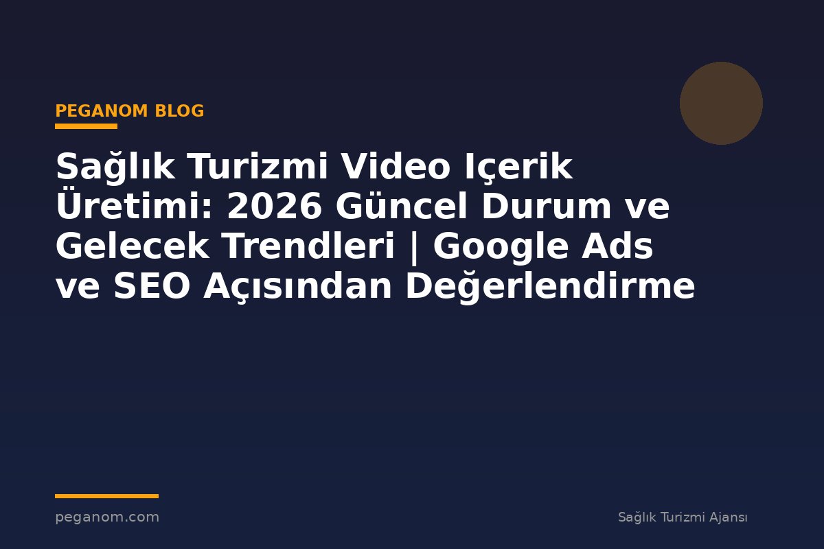 Sağlık Turizmi Video Içerik Üretimi: 2026 Güncel Durum ve Gelecek Trendleri | Google Ads ve SEO Açısından Değerlendirme