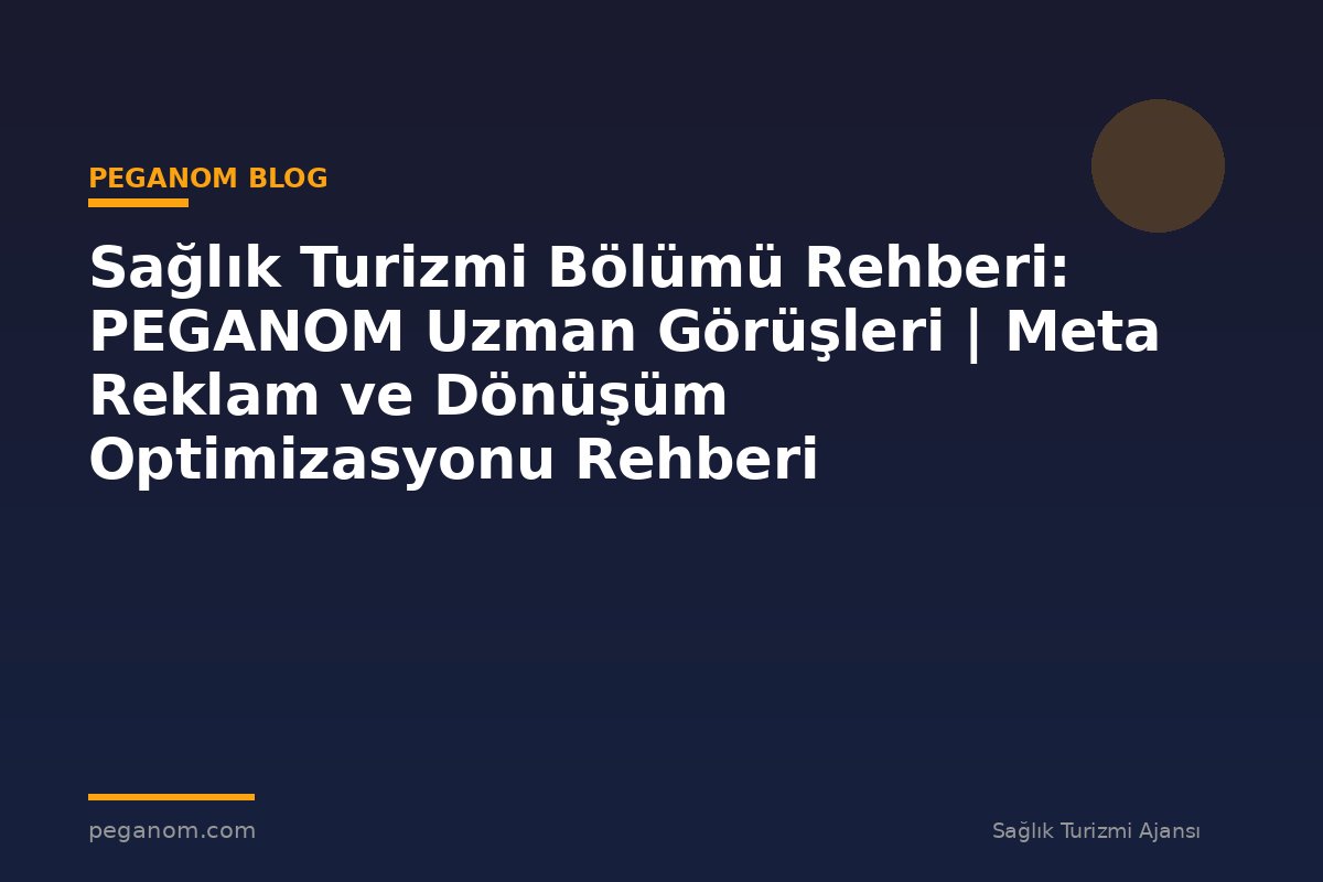 Sağlık Turizmi Bölümü Rehberi: PEGANOM Uzman Görüşleri | Meta Reklam ve Dönüşüm Optimizasyonu Rehberi