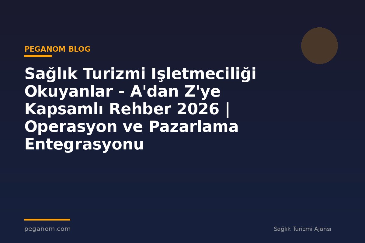 Sağlık Turizmi Işletmeciliği Okuyanlar - A'dan Z'ye Kapsamlı Rehber 2026 | Operasyon ve Pazarlama Entegrasyonu