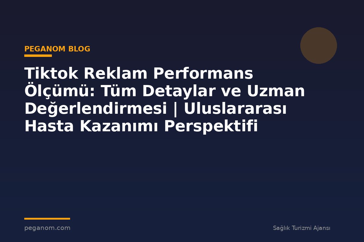 Tiktok Reklam Performans Ölçümü: Tüm Detaylar ve Uzman Değerlendirmesi | Uluslararası Hasta Kazanımı Perspektifi