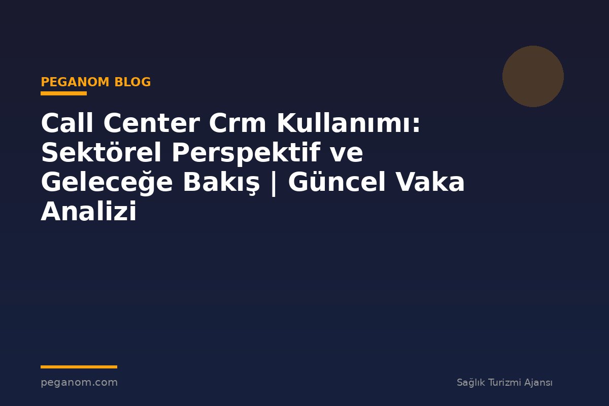 Call Center Crm Kullanımı: Sektörel Perspektif ve Geleceğe Bakış | Güncel Vaka Analizi