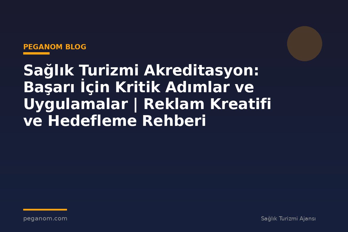Sağlık Turizmi Akreditasyon: Başarı İçin Kritik Adımlar ve Uygulamalar | Reklam Kreatifi ve Hedefleme Rehberi