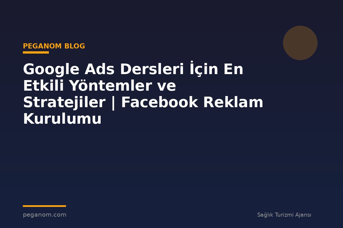 Google Ads Dersleri İçin En Etkili Yöntemler ve Stratejiler | Facebook Reklam Kurulumu