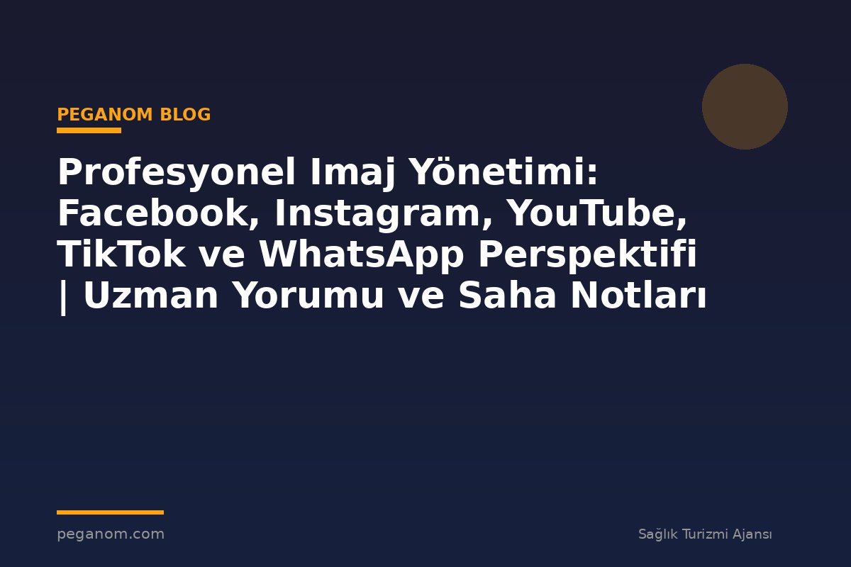 Profesyonel Imaj Yönetimi: Facebook, Instagram, YouTube, TikTok ve WhatsApp Perspektifi | Uzman Yorumu ve Saha Notları
