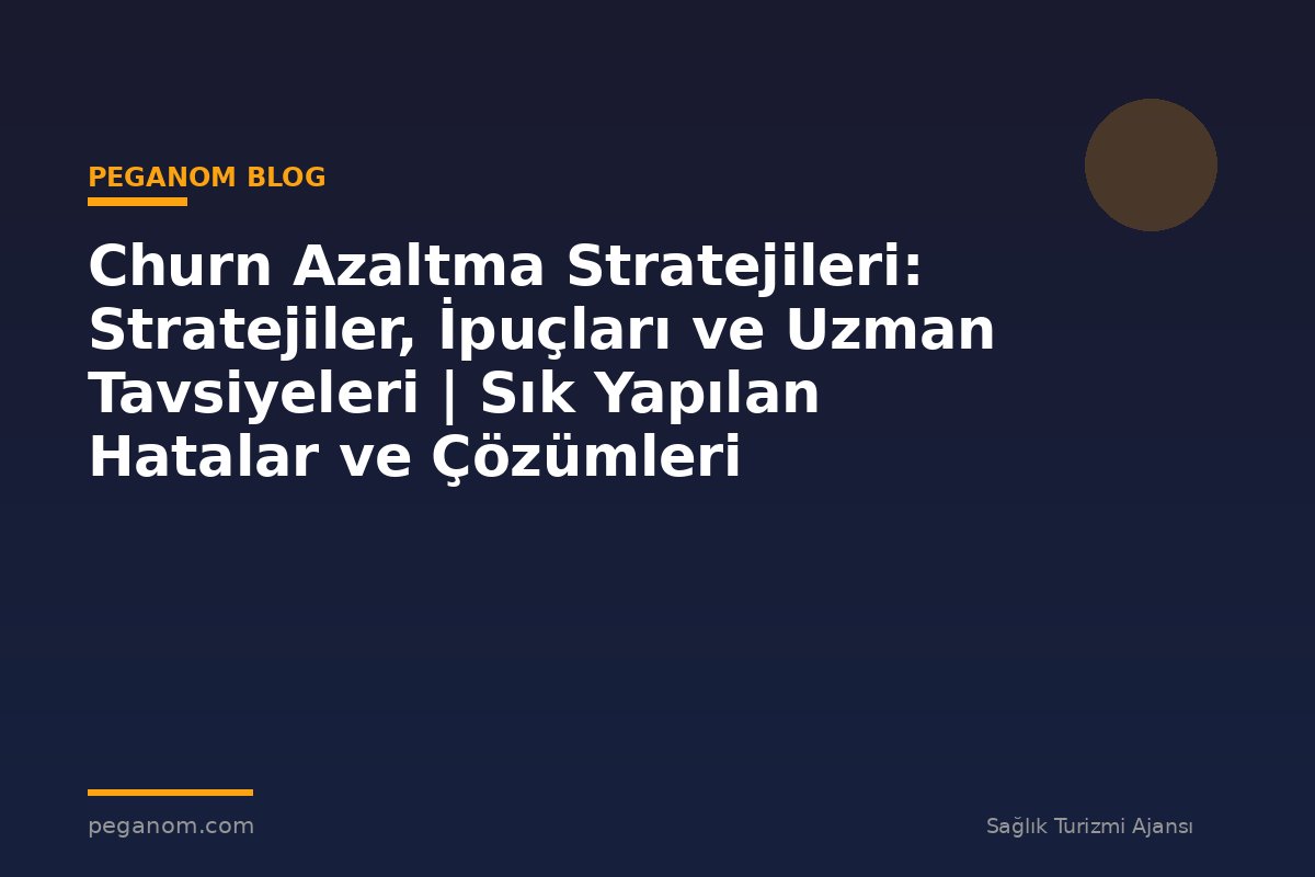 Churn Azaltma Stratejileri: Stratejiler, İpuçları ve Uzman Tavsiyeleri | Sık Yapılan Hatalar ve Çözümleri