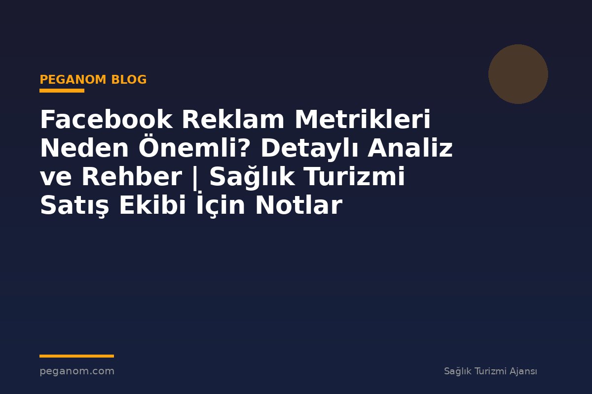Facebook Reklam Metrikleri Neden Önemli? Detaylı Analiz ve Rehber | Sağlık Turizmi Satış Ekibi İçin Notlar