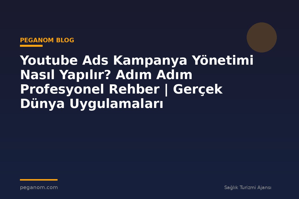 Youtube Ads Kampanya Yönetimi Nasıl Yapılır? Adım Adım Profesyonel Rehber | Gerçek Dünya Uygulamaları