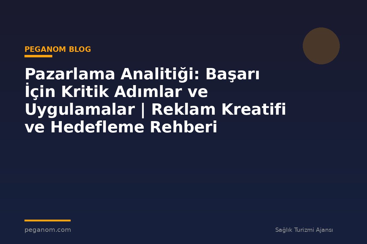 Pazarlama Analitiği: Başarı İçin Kritik Adımlar ve Uygulamalar | Reklam Kreatifi ve Hedefleme Rehberi