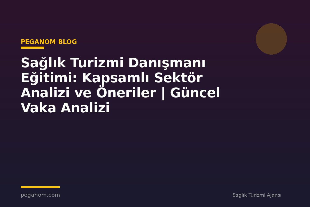 Sağlık Turizmi Danışmanı Eğitimi: Kapsamlı Sektör Analizi ve Öneriler | Güncel Vaka Analizi