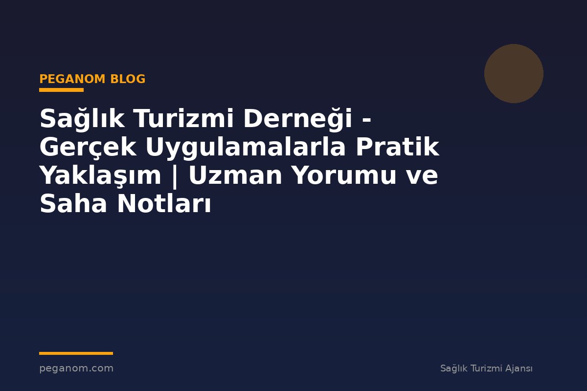 Sağlık Turizmi Derneği - Gerçek Uygulamalarla Pratik Yaklaşım | Uzman Yorumu ve Saha Notları