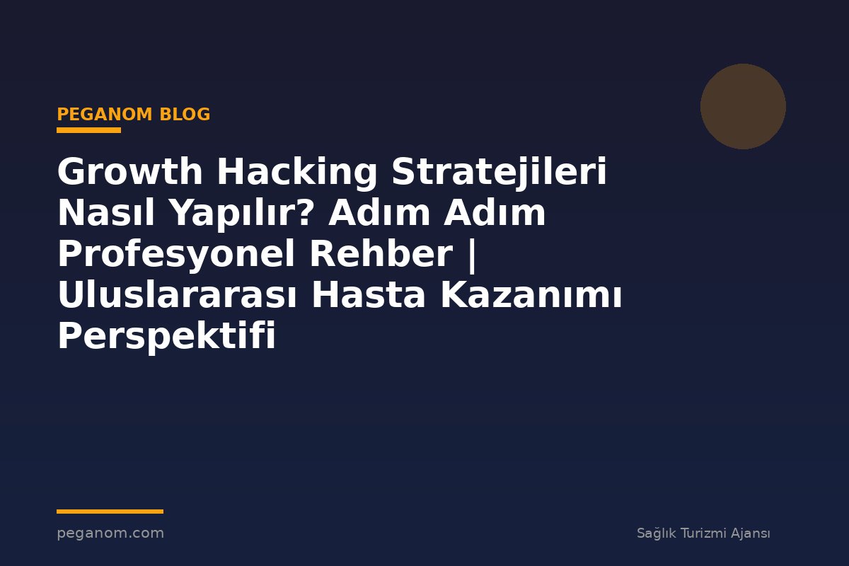 Growth Hacking Stratejileri Nasıl Yapılır? Adım Adım Profesyonel Rehber | Uluslararası Hasta Kazanımı Perspektifi