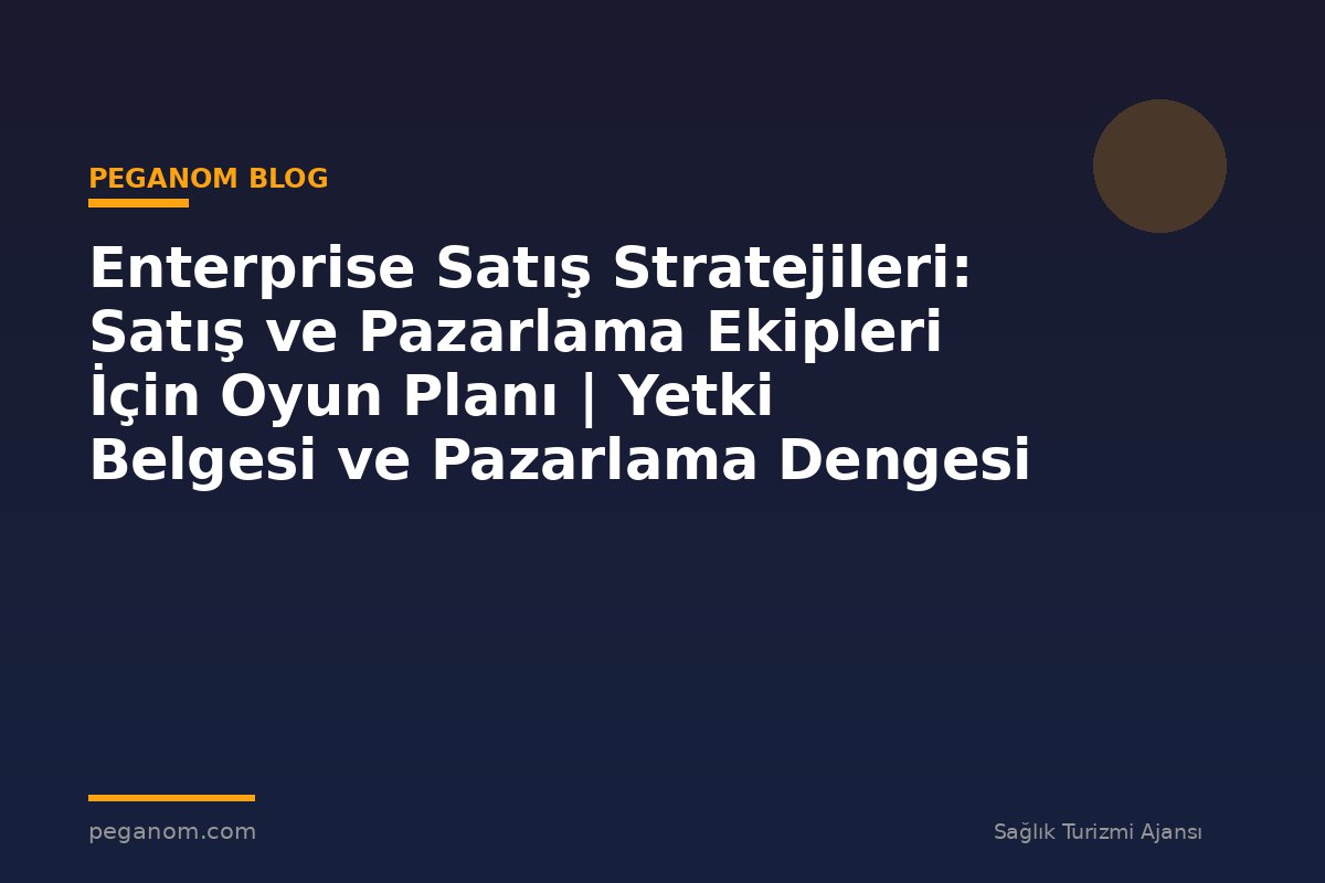 Enterprise Satış Stratejileri: Satış ve Pazarlama Ekipleri İçin Oyun Planı | Yetki Belgesi ve Pazarlama Dengesi