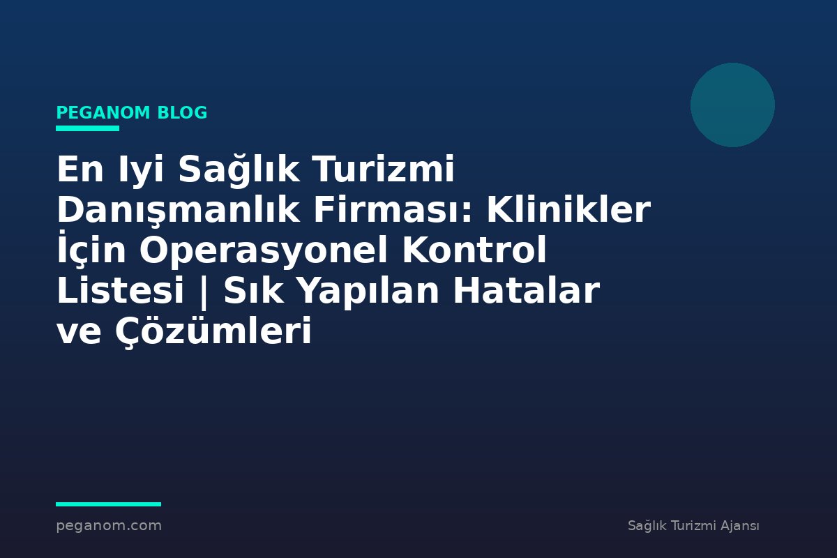 En Iyi Sağlık Turizmi Danışmanlık Firması: Klinikler İçin Operasyonel Kontrol Listesi | Sık Yapılan Hatalar ve Çözümleri