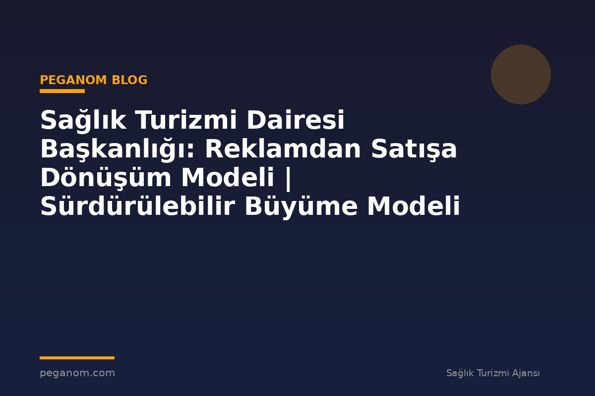 Sağlık Turizmi Dairesi Başkanlığı: Reklamdan Satışa Dönüşüm Modeli | Sürdürülebilir Büyüme Modeli