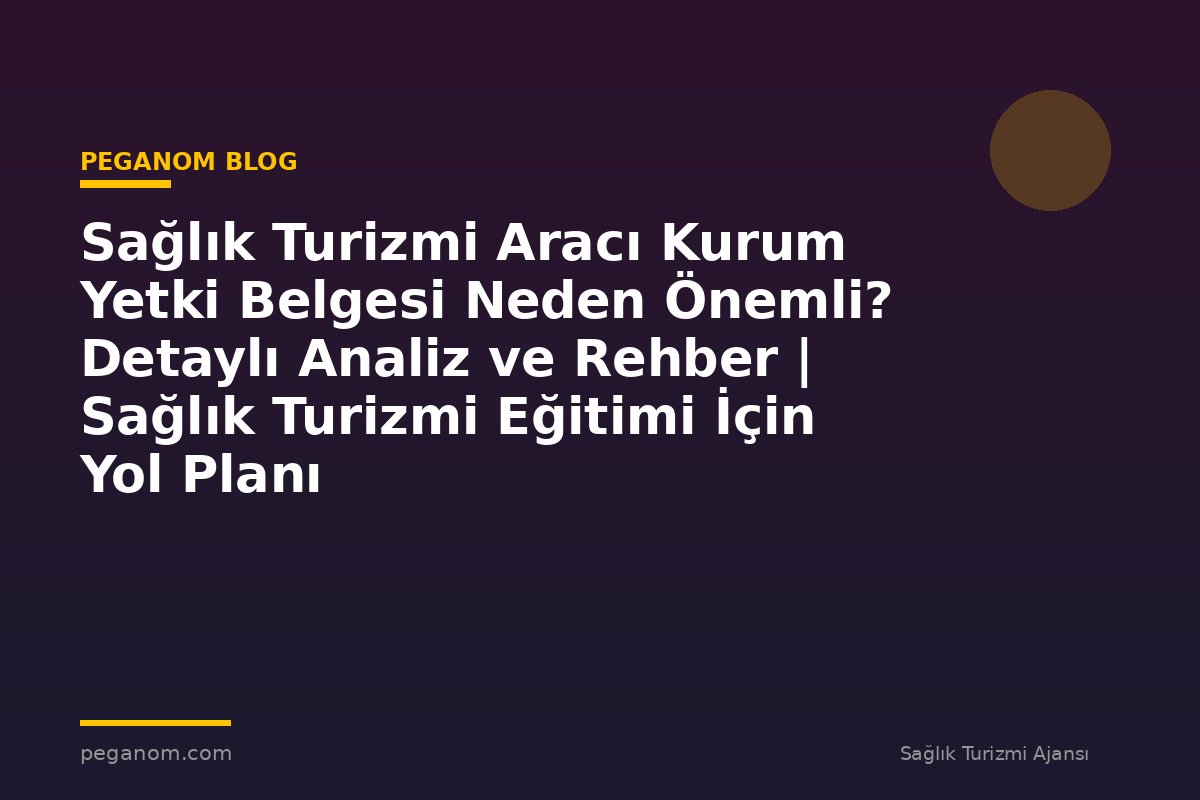 Sağlık Turizmi Aracı Kurum Yetki Belgesi Neden Önemli? Detaylı Analiz ve Rehber | Sağlık Turizmi Eğitimi İçin Yol Planı
