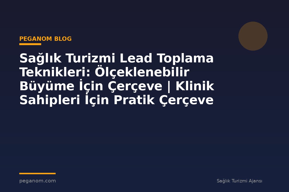Sağlık Turizmi Lead Toplama Teknikleri: Ölçeklenebilir Büyüme İçin Çerçeve | Klinik Sahipleri İçin Pratik Çerçeve