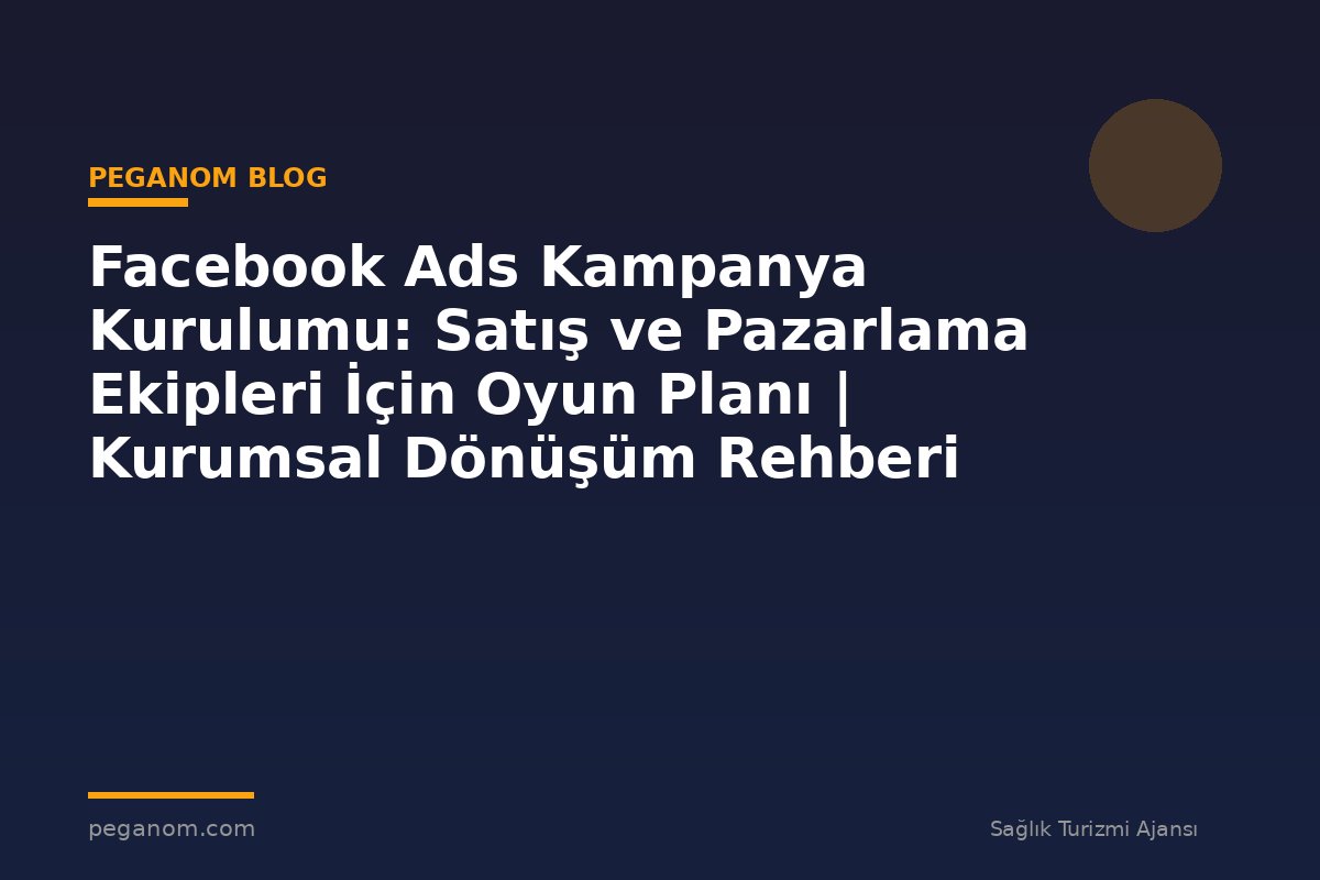 Facebook Ads Kampanya Kurulumu: Satış ve Pazarlama Ekipleri İçin Oyun Planı | Kurumsal Dönüşüm Rehberi