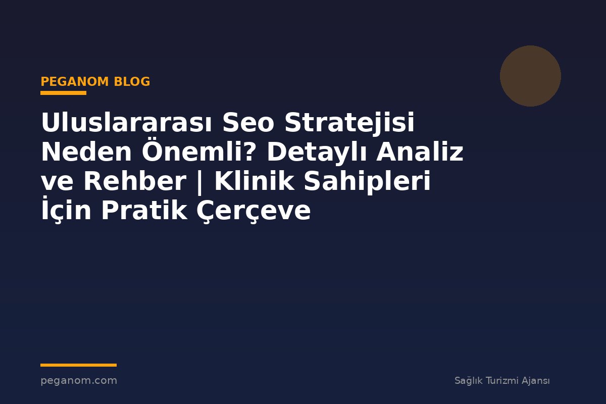 Uluslararası Seo Stratejisi Neden Önemli? Detaylı Analiz ve Rehber | Klinik Sahipleri İçin Pratik Çerçeve