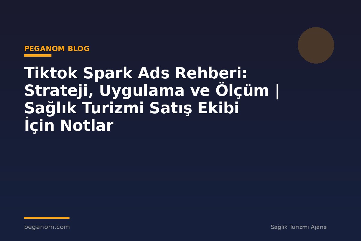 Tiktok Spark Ads Rehberi: Strateji, Uygulama ve Ölçüm | Sağlık Turizmi Satış Ekibi İçin Notlar