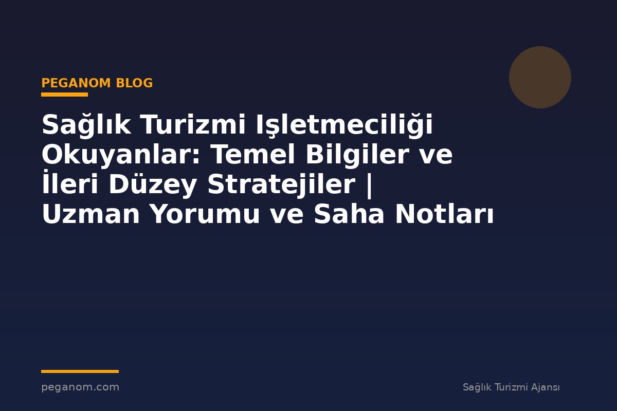 Sağlık Turizmi Işletmeciliği Okuyanlar: Temel Bilgiler ve İleri Düzey Stratejiler | Uzman Yorumu ve Saha Notları