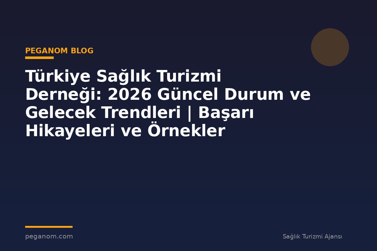 Türkiye Sağlık Turizmi Derneği: 2026 Güncel Durum ve Gelecek Trendleri | Başarı Hikayeleri ve Örnekler