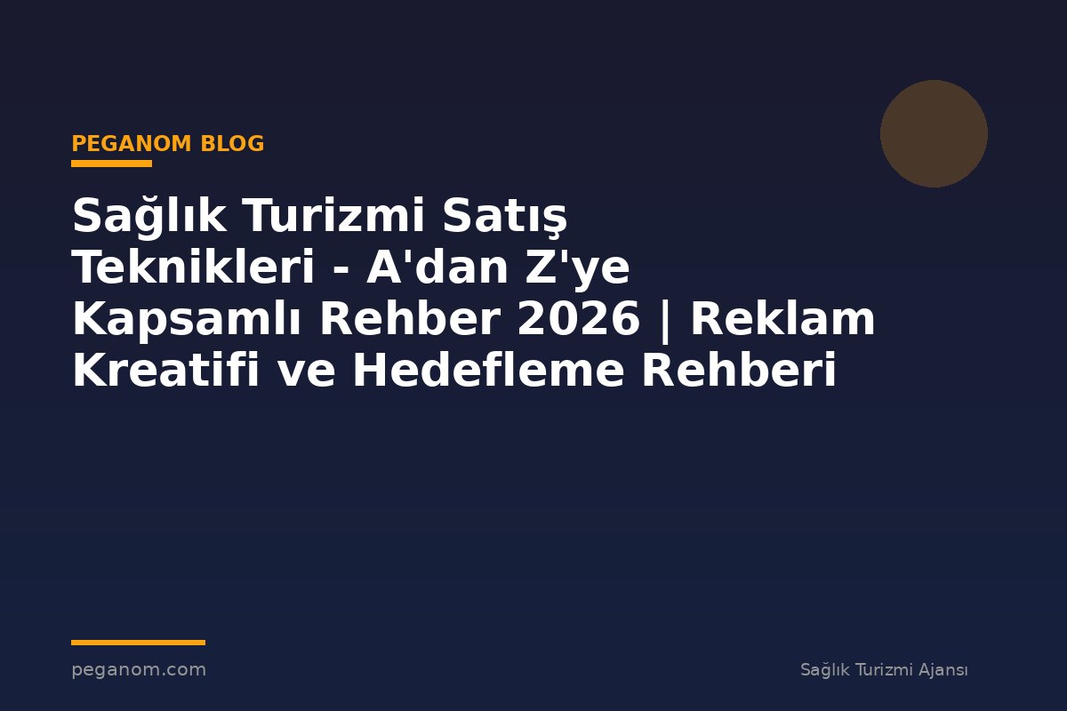 Sağlık Turizmi Satış Teknikleri - A'dan Z'ye Kapsamlı Rehber 2026 | Reklam Kreatifi ve Hedefleme Rehberi