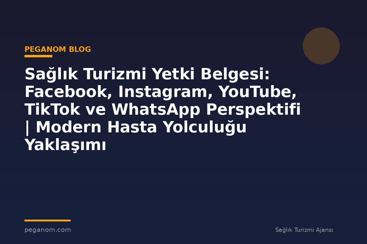 Sağlık Turizmi Yetki Belgesi: Facebook, Instagram, YouTube, TikTok ve WhatsApp Perspektifi | Modern Hasta Yolculuğu Yaklaşımı