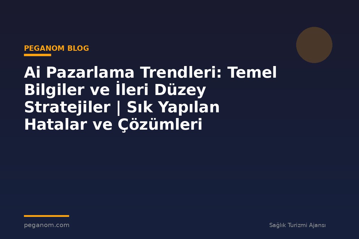 Ai Pazarlama Trendleri: Temel Bilgiler ve İleri Düzey Stratejiler | Sık Yapılan Hatalar ve Çözümleri