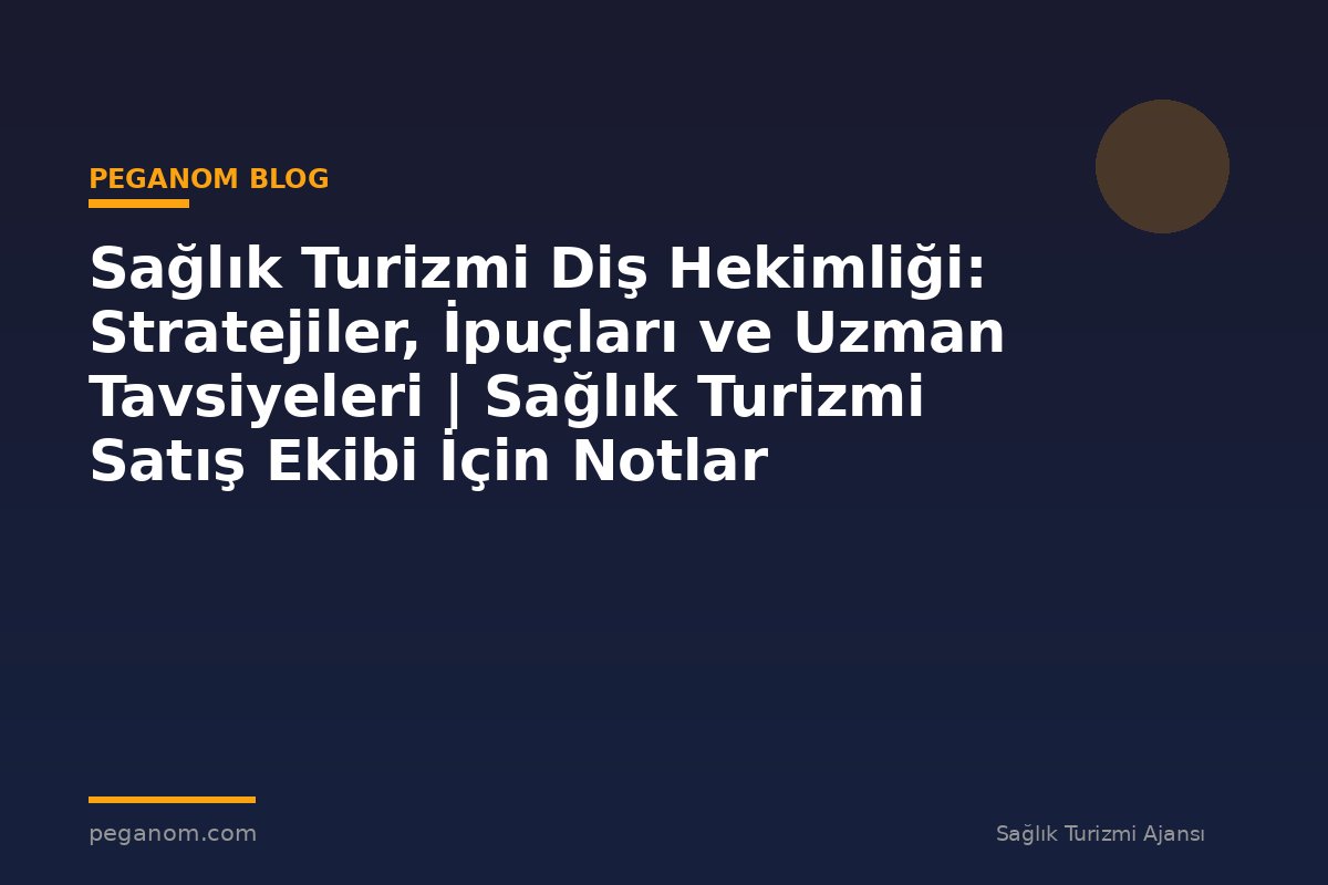 Sağlık Turizmi Diş Hekimliği: Stratejiler, İpuçları ve Uzman Tavsiyeleri | Sağlık Turizmi Satış Ekibi İçin Notlar