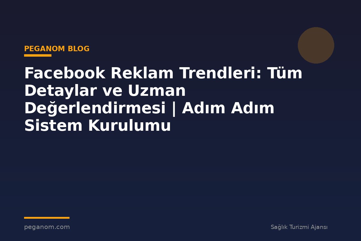 Facebook Reklam Trendleri: Tüm Detaylar ve Uzman Değerlendirmesi | Adım Adım Sistem Kurulumu