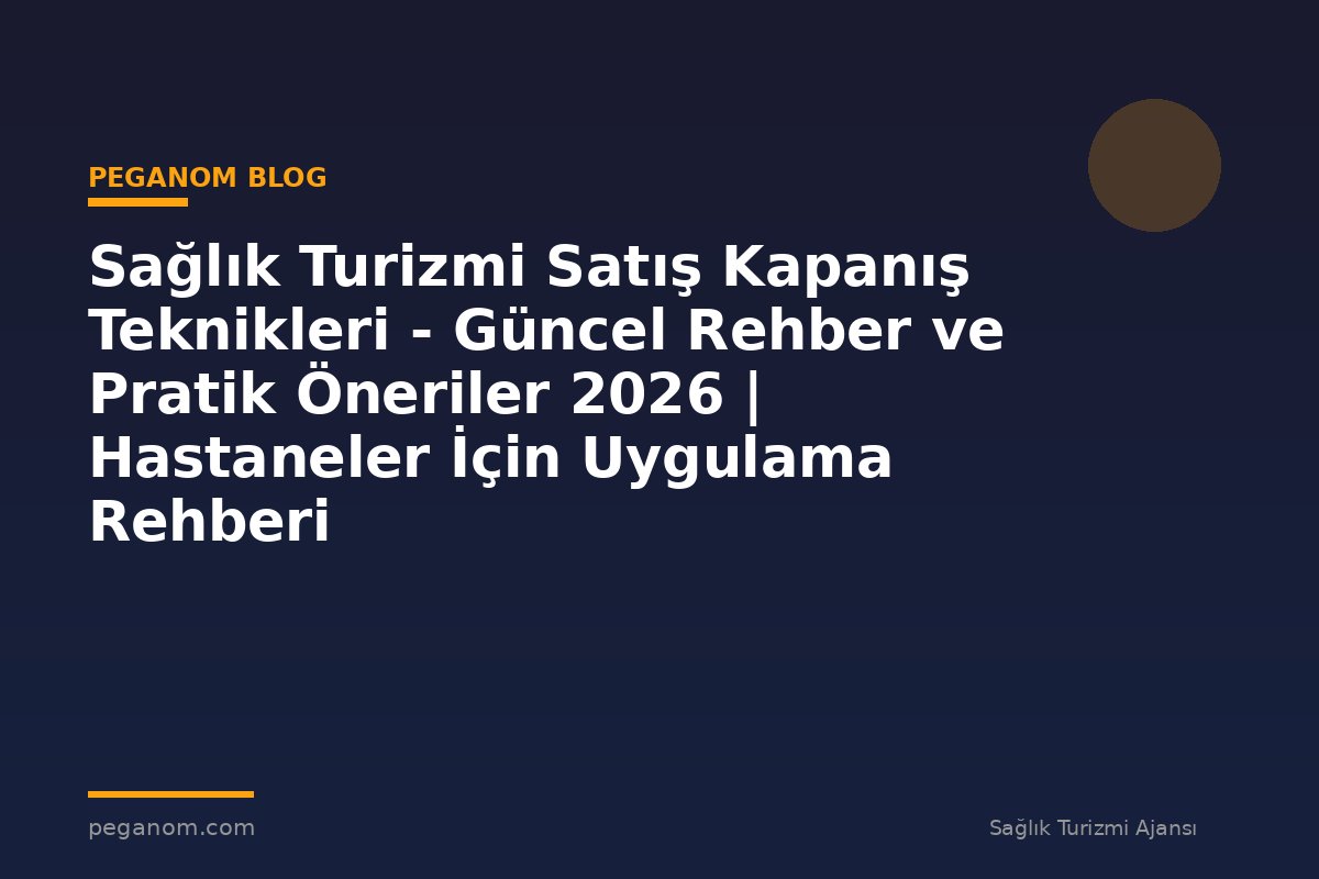 Sağlık Turizmi Satış Kapanış Teknikleri - Güncel Rehber ve Pratik Öneriler 2026 | Hastaneler İçin Uygulama Rehberi