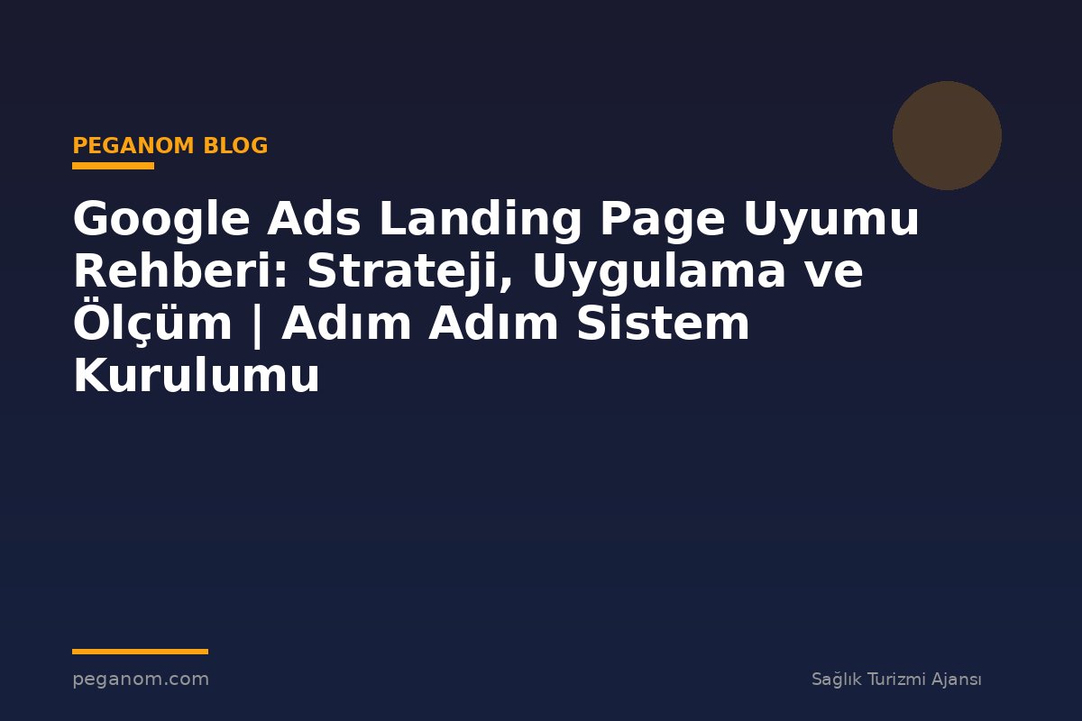 Google Ads Landing Page Uyumu Rehberi: Strateji, Uygulama ve Ölçüm | Adım Adım Sistem Kurulumu