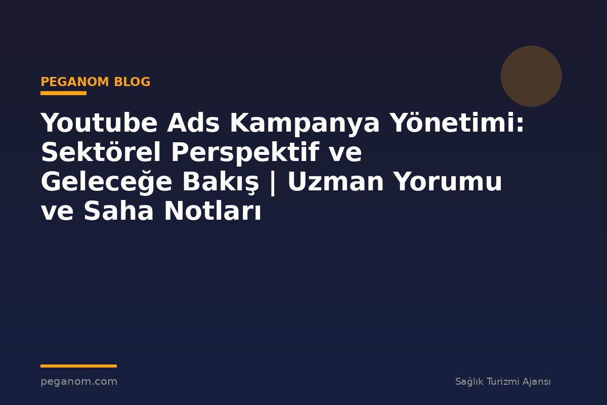 Youtube Ads Kampanya Yönetimi: Sektörel Perspektif ve Geleceğe Bakış | Uzman Yorumu ve Saha Notları