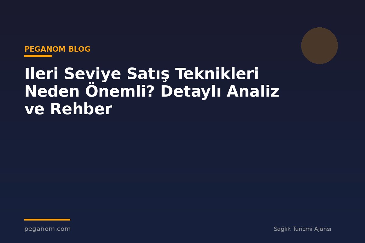 Ileri Seviye Satış Teknikleri Neden Önemli? Detaylı Analiz ve Rehber