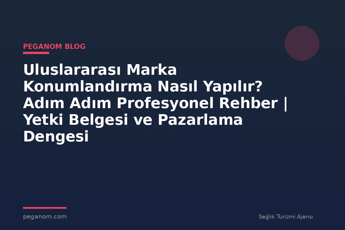 Uluslararası Marka Konumlandırma Nasıl Yapılır? Adım Adım Profesyonel Rehber | Yetki Belgesi ve Pazarlama Dengesi