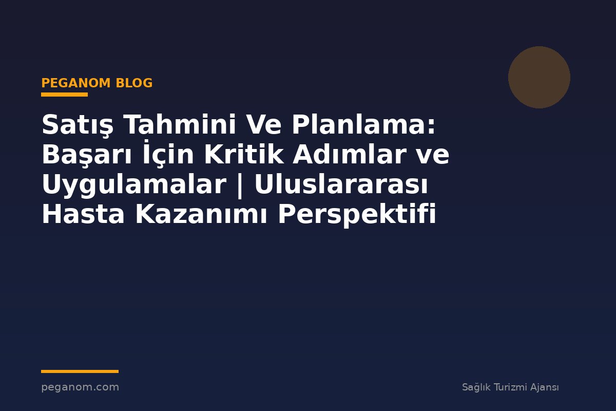 Satış Tahmini Ve Planlama: Başarı İçin Kritik Adımlar ve Uygulamalar | Uluslararası Hasta Kazanımı Perspektifi