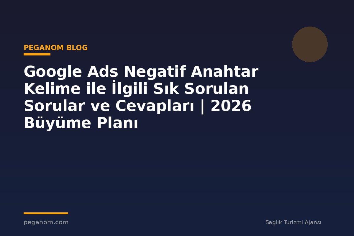 Google Ads Negatif Anahtar Kelime ile İlgili Sık Sorulan Sorular ve Cevapları | 2026 Büyüme Planı