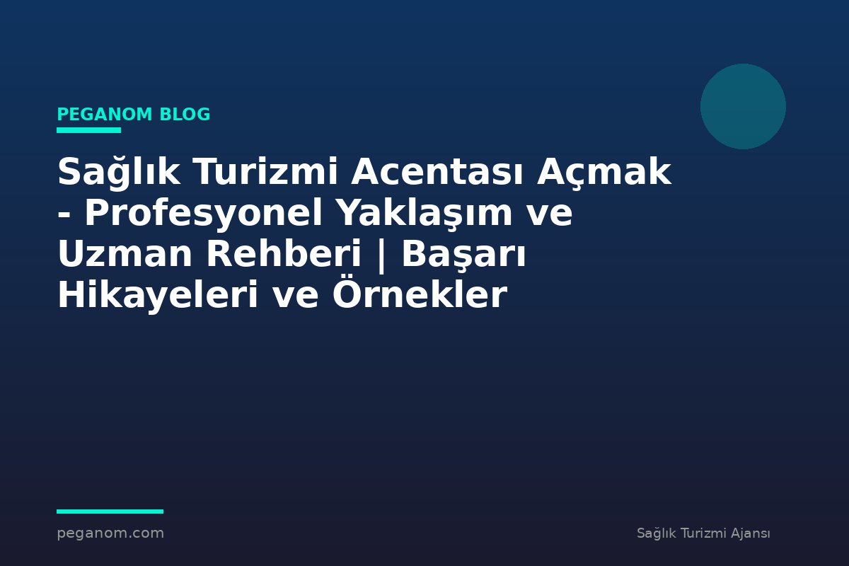 Sağlık Turizmi Acentası Açmak - Profesyonel Yaklaşım ve Uzman Rehberi | Başarı Hikayeleri ve Örnekler