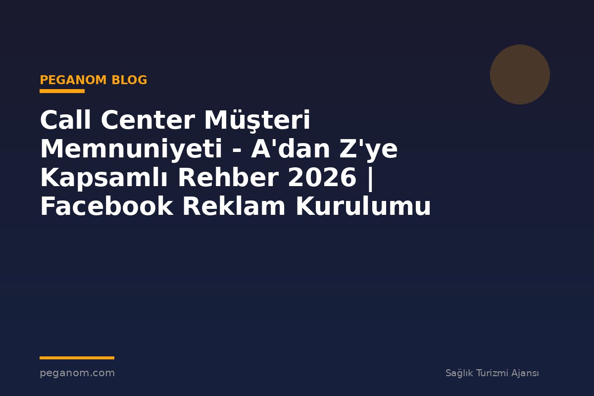 Call Center Müşteri Memnuniyeti - A'dan Z'ye Kapsamlı Rehber 2026 | Facebook Reklam Kurulumu
