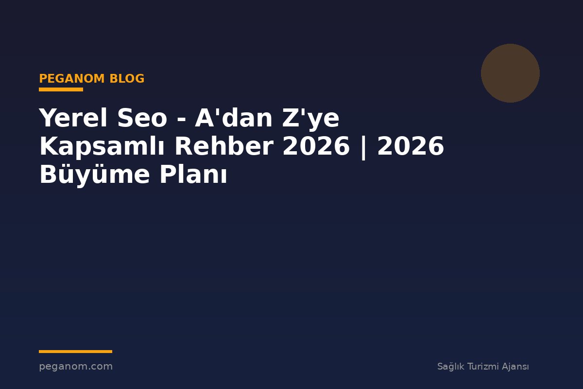 Yerel Seo - A'dan Z'ye Kapsamlı Rehber 2026 | 2026 Büyüme Planı