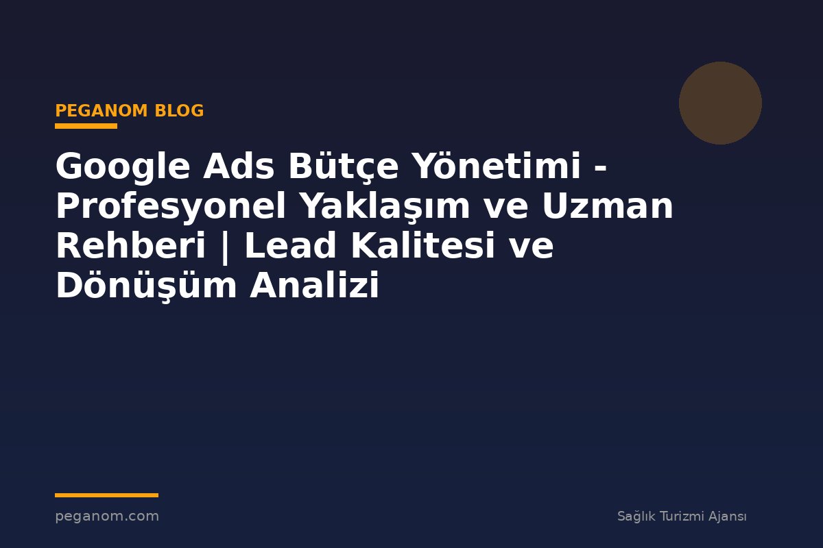 Google Ads Bütçe Yönetimi - Profesyonel Yaklaşım ve Uzman Rehberi | Lead Kalitesi ve Dönüşüm Analizi