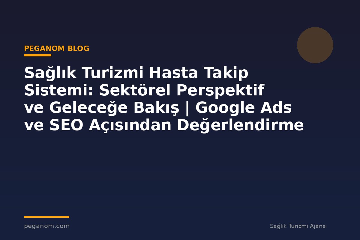 Sağlık Turizmi Hasta Takip Sistemi: Sektörel Perspektif ve Geleceğe Bakış | Google Ads ve SEO Açısından Değerlendirme