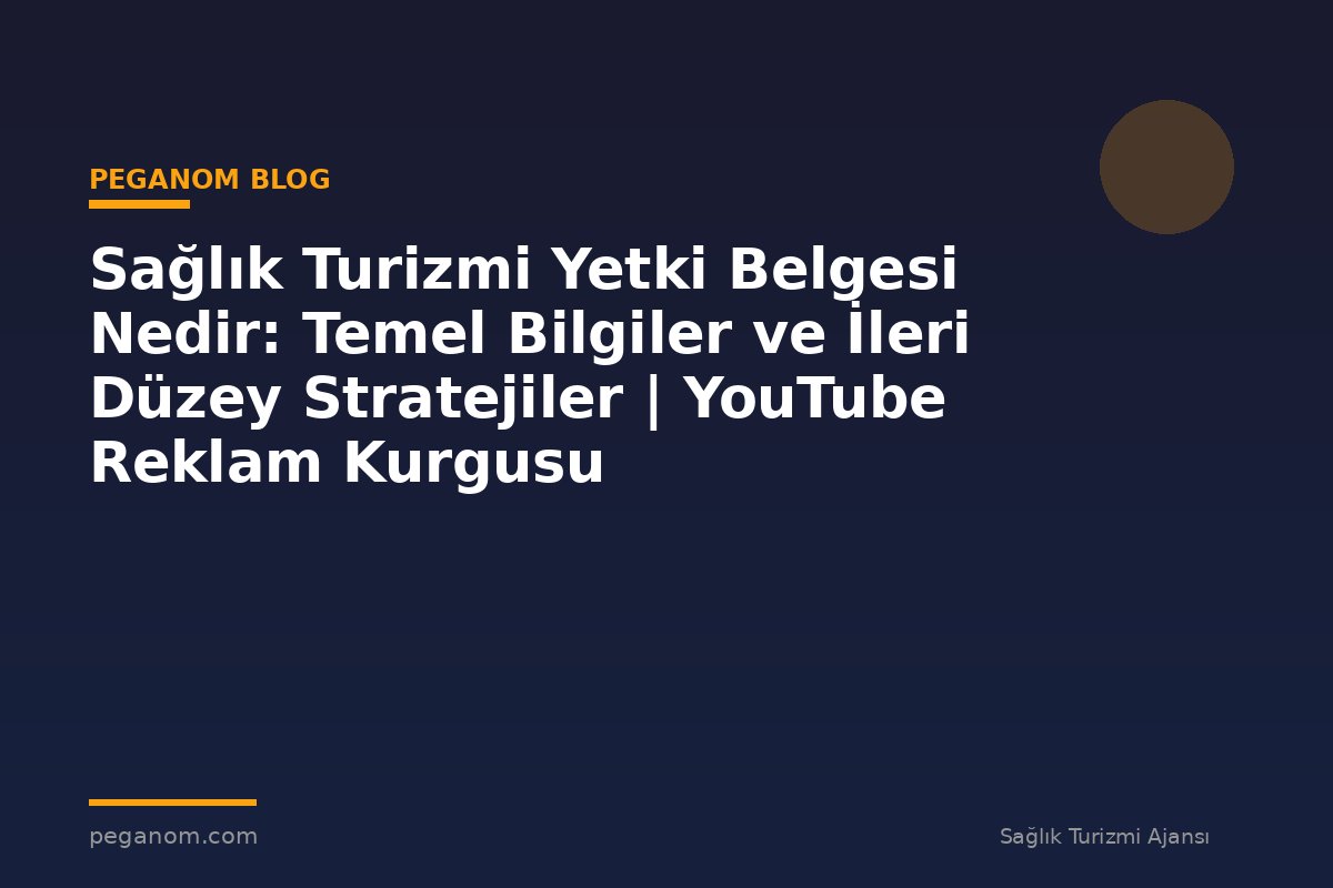 Sağlık Turizmi Yetki Belgesi Nedir: Temel Bilgiler ve İleri Düzey Stratejiler | YouTube Reklam Kurgusu
