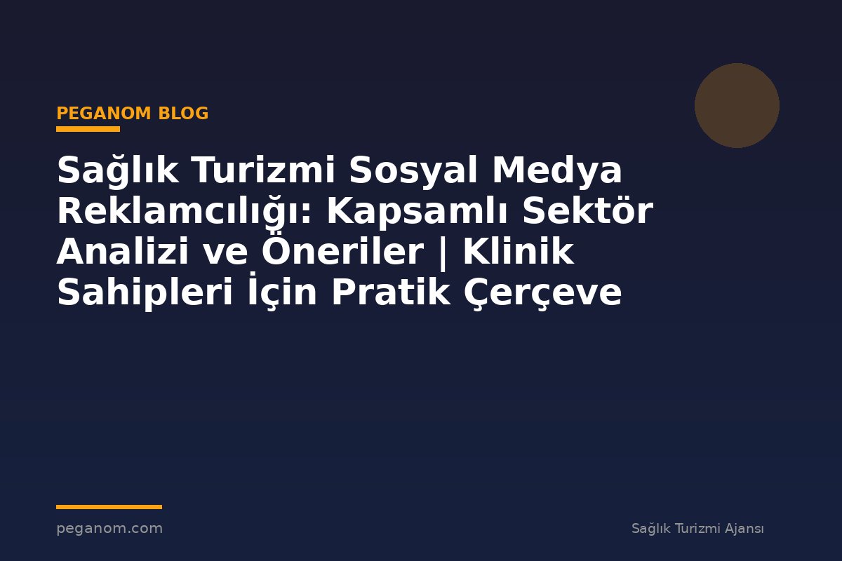 Sağlık Turizmi Sosyal Medya Reklamcılığı: Kapsamlı Sektör Analizi ve Öneriler | Klinik Sahipleri İçin Pratik Çerçeve