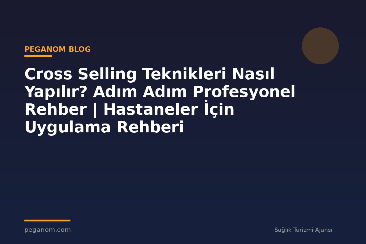 Cross Selling Teknikleri Nasıl Yapılır? Adım Adım Profesyonel Rehber | Hastaneler İçin Uygulama Rehberi