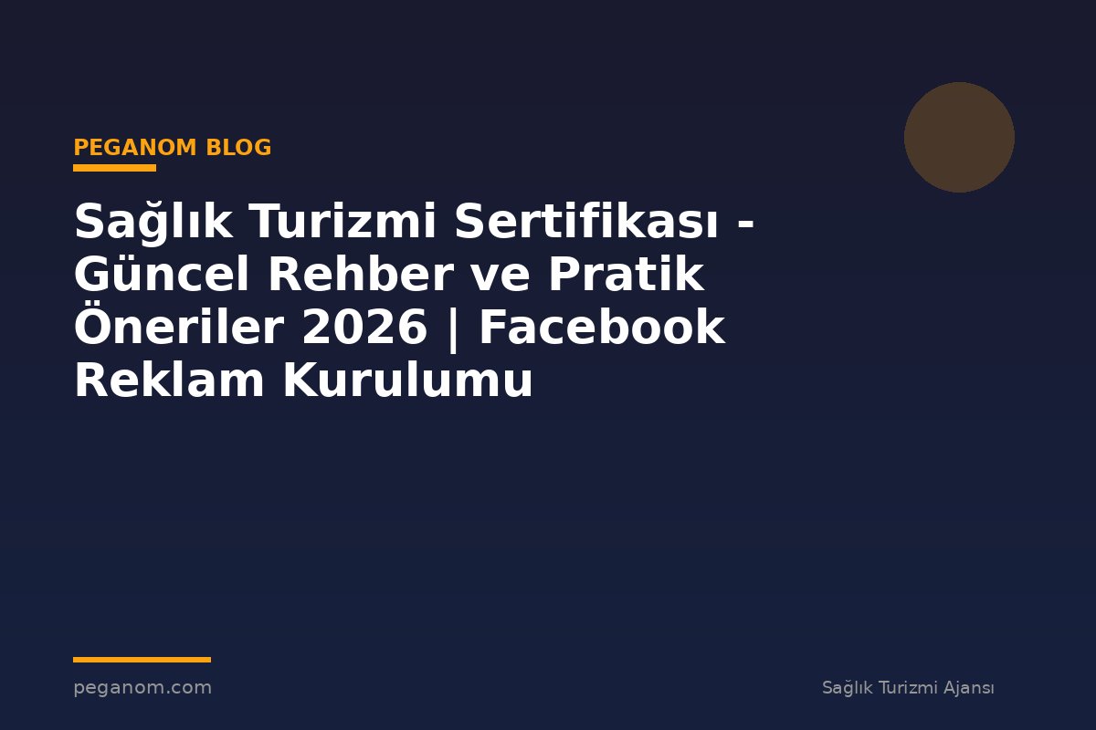 Sağlık Turizmi Sertifikası - Güncel Rehber ve Pratik Öneriler 2026 | Facebook Reklam Kurulumu