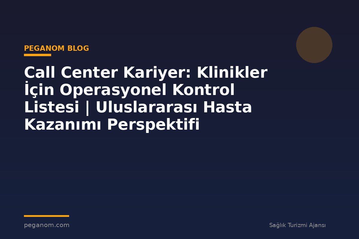Call Center Kariyer: Klinikler İçin Operasyonel Kontrol Listesi | Uluslararası Hasta Kazanımı Perspektifi