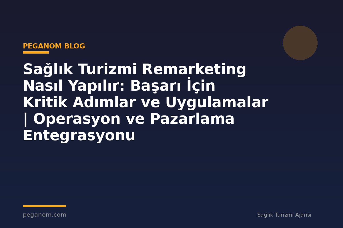 Sağlık Turizmi Remarketing Nasıl Yapılır: Başarı İçin Kritik Adımlar ve Uygulamalar | Operasyon ve Pazarlama Entegrasyonu