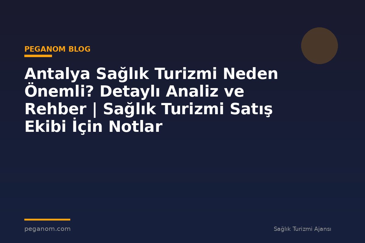 Antalya Sağlık Turizmi Neden Önemli? Detaylı Analiz ve Rehber | Sağlık Turizmi Satış Ekibi İçin Notlar